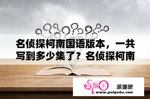 名侦探柯南国语版本，一共写到多少集了？名侦探柯南国语和原版的不一样？