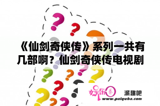 《仙剑奇侠传》系列一共有几部啊？仙剑奇侠传电视剧有几部？