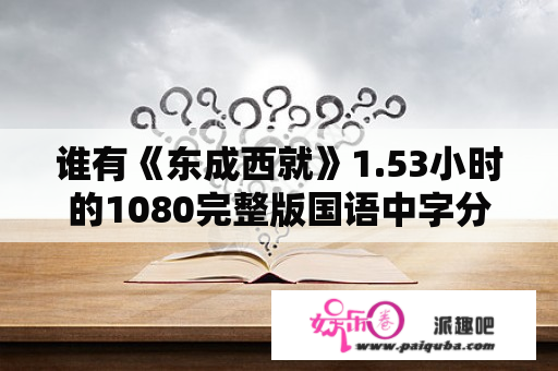 谁有《东成西就》1.53小时的1080完整版国语中字分享哈？东成西就站资料？