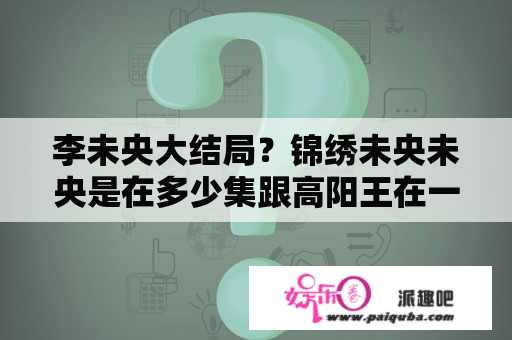 李未央大结局？锦绣未央未央是在多少集跟高阳王在一起的？