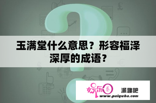 玉满堂什么意思？形容福泽深厚的成语？