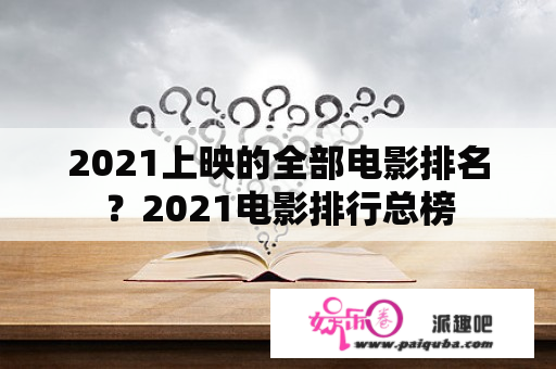 2021上映的全部电影排名？2021电影排行总榜