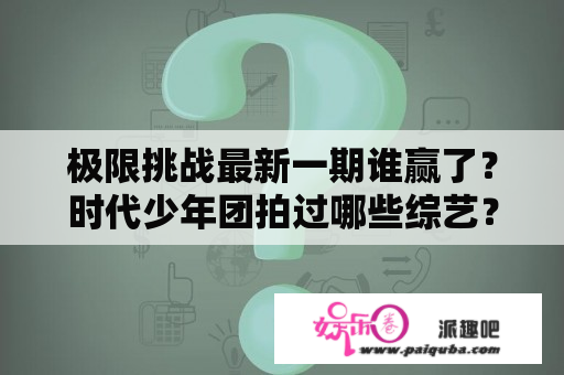 极限挑战最新一期谁赢了？时代少年团拍过哪些综艺？