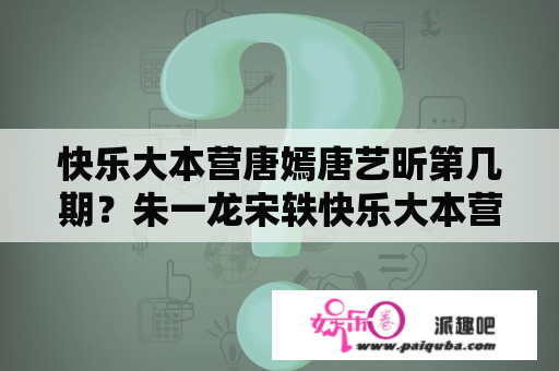 快乐大本营唐嫣唐艺昕第几期？朱一龙宋轶快乐大本营哪一期？