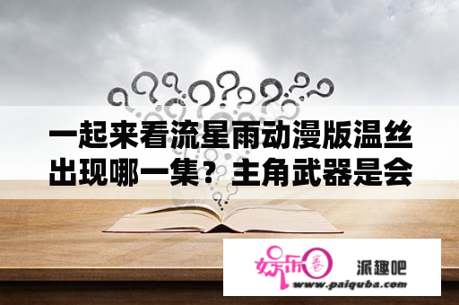 一起来看流星雨动漫版温丝出现哪一集？主角武器是会说话的流星锤的动漫？