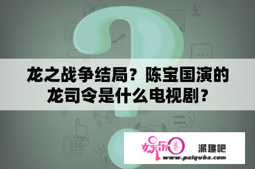 龙之战争结局？陈宝国演的龙司令是什么电视剧？