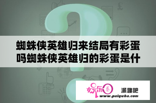 蜘蛛侠英雄归来结局有彩蛋吗蜘蛛侠英雄归的彩蛋是什么意思？荷兰弟版蜘蛛侠第一部叫什么？