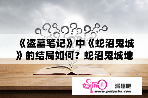 《盗墓笔记》中《蛇沼鬼城》的结局如何？蛇沼鬼城地理位置？