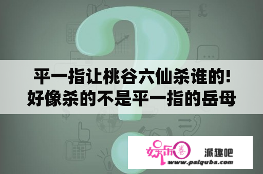 平一指让桃谷六仙杀谁的!好像杀的不是平一指的岳母吧！求正解！最好指出在笑傲江湖中的哪一章？宁中则和黄蓉是同一人吗？