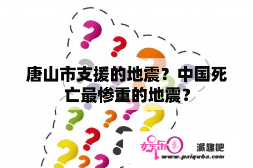 唐山市支援的地震？中国死亡最惨重的地震？