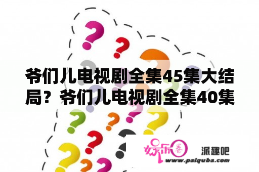 爷们儿电视剧全集45集大结局？爷们儿电视剧全集40集大结局？