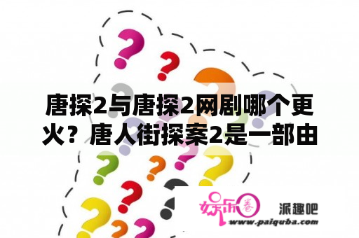 唐探2与唐探2网剧哪个更火？唐人街探案2是一部由陈思诚导演，王宝强、刘昊然等演员主演的电影，票房和口碑都非常不错。而唐人街探案2网剧则是在电影上映后同步推出的网络剧集，由于看完电影后的观众对于“唐探”系列的热情依旧，所以该网剧也得到了很高的关注度和收视率。