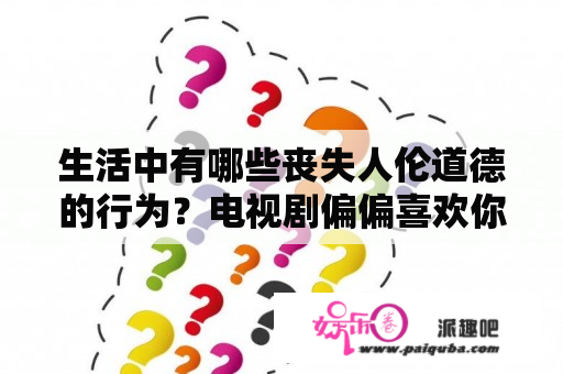 生活中有哪些丧失人伦道德的行为？电视剧偏偏喜欢你免费观看