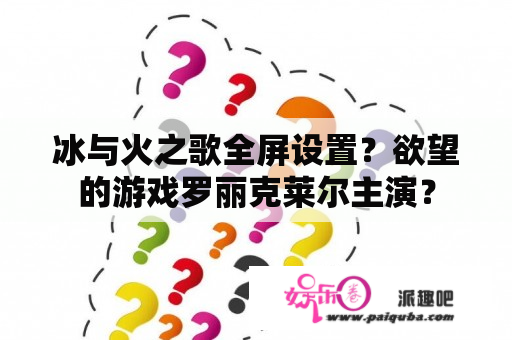 冰与火之歌全屏设置？欲望的游戏罗丽克莱尔主演？