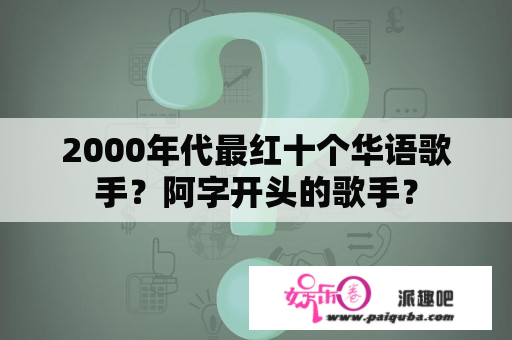 2000年代最红十个华语歌手？阿字开头的歌手？