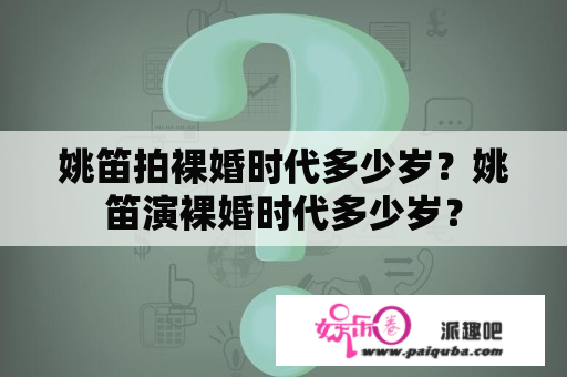 姚笛拍裸婚时代多少岁？姚笛演裸婚时代多少岁？