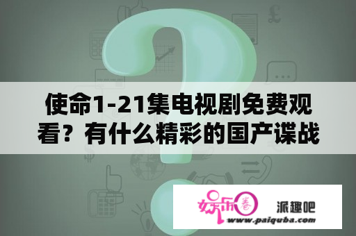 使命1-21集电视剧免费观看？有什么精彩的国产谍战电视剧推荐？