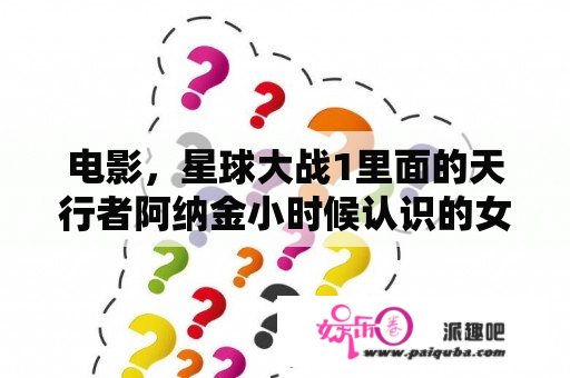 电影，星球大战1里面的天行者阿纳金小时候认识的女孩不是阿米达拉女王啊不是那个女仆吗，为什么第二部喜？星球大战1电影完整版