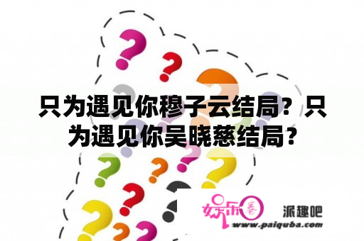 只为遇见你穆子云结局？只为遇见你吴晓慈结局？