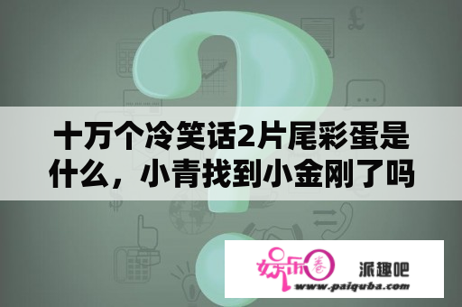 十万个冷笑话2片尾彩蛋是什么，小青找到小金刚了吗？沙雕动画片有电影吗？