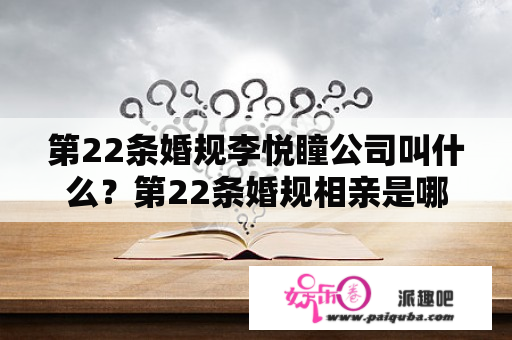 第22条婚规李悦瞳公司叫什么？第22条婚规相亲是哪一集？