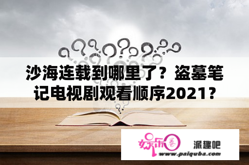 沙海连载到哪里了？盗墓笔记电视剧观看顺序2021？