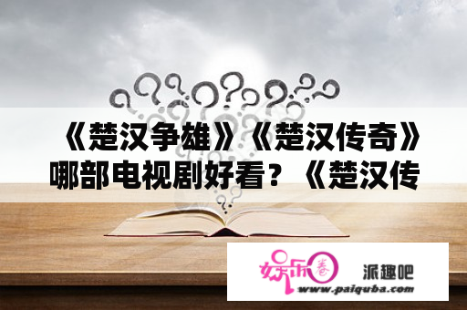 《楚汉争雄》《楚汉传奇》哪部电视剧好看？《楚汉传奇》这部历史剧到底是烂片还是还是好剧？