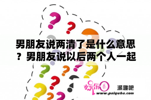 男朋友说两清了是什么意思？男朋友说以后两个人一起努力怎么回复？