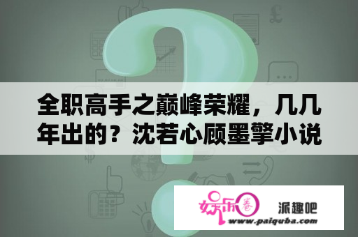 全职高手之巅峰荣耀，几几年出的？沈若心顾墨擎小说叫什么？