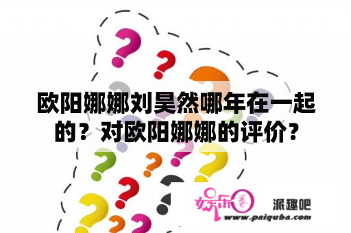 欧阳娜娜刘昊然哪年在一起的？对欧阳娜娜的评价？