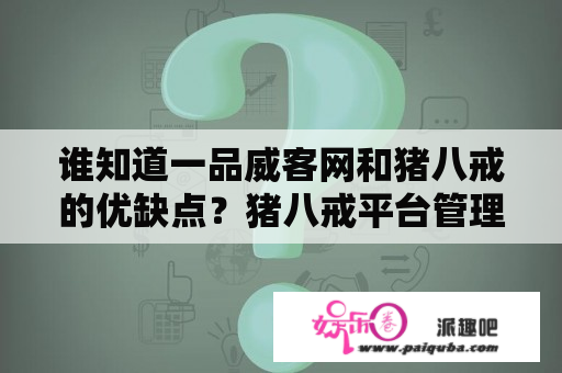 谁知道一品威客网和猪八戒的优缺点？猪八戒平台管理策略？