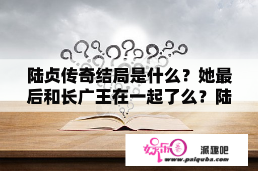 陆贞传奇结局是什么？她最后和长广王在一起了么？陆贞传奇的萧唤云几集生小孩？