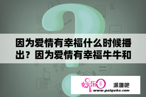 因为爱情有幸福什么时候播出？因为爱情有幸福牛牛和父母相认？