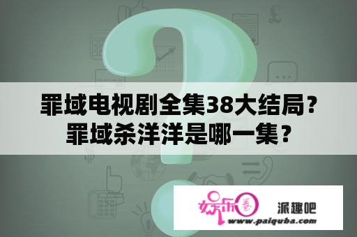 罪域电视剧全集38大结局？罪域杀洋洋是哪一集？