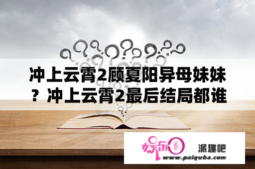 冲上云霄2顾夏阳异母妹妹？冲上云霄2最后结局都谁和谁在一起了？