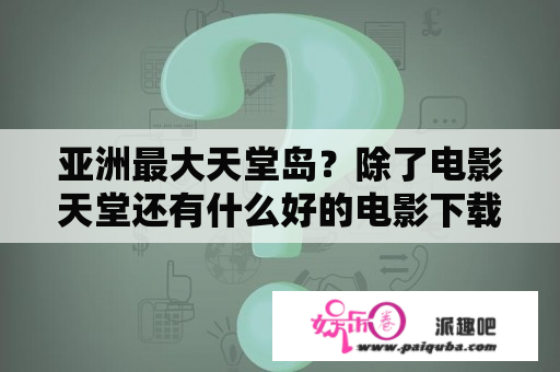 亚洲最大天堂岛？除了电影天堂还有什么好的电影下载网站吗？