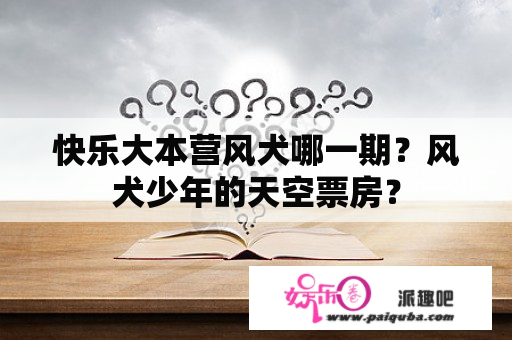 快乐大本营风犬哪一期？风犬少年的天空票房？