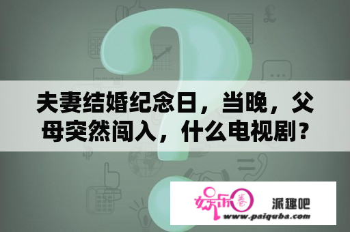 夫妻结婚纪念日，当晚，父母突然闯入，什么电视剧？电视连续剧都挺好全集免费观看