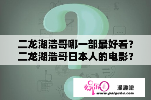 二龙湖浩哥哪一部最好看？二龙湖浩哥日本人的电影？