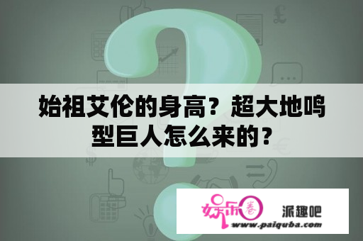 始祖艾伦的身高？超大地鸣型巨人怎么来的？