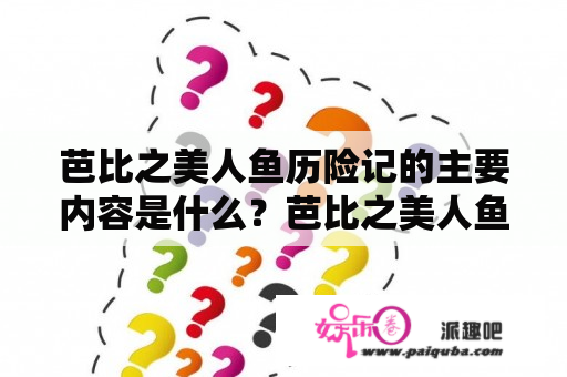 芭比之美人鱼历险记的主要内容是什么？芭比之美人鱼历险记谁演的美人鱼？