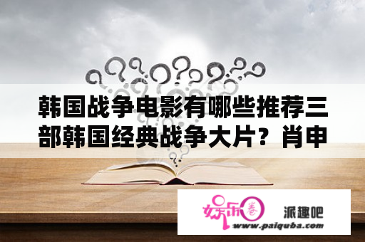 韩国战争电影有哪些推荐三部韩国经典战争大片？肖申克的救赎电影分级