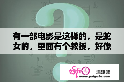 有一部电影是这样的，是蛇女的，里面有个教授，好像有两条蛇女，一个是好的一个是坏的？蟒蛇片国产电影？