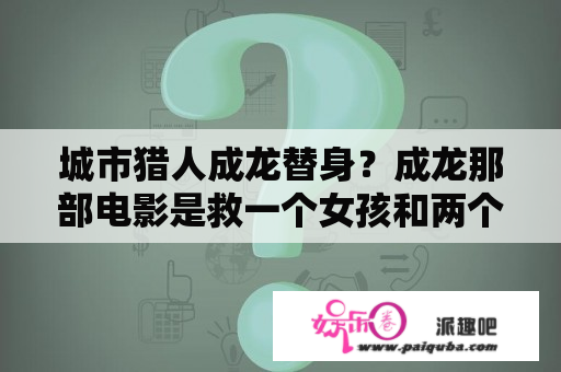 城市猎人成龙替身？成龙那部电影是救一个女孩和两个高个黑人打？