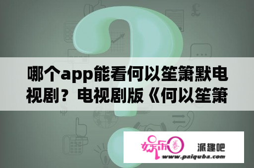 哪个app能看何以笙箫默电视剧？电视剧版《何以笙箫默》何以琛在楼道强吻赵默笙是在第几集大概什么时间段？