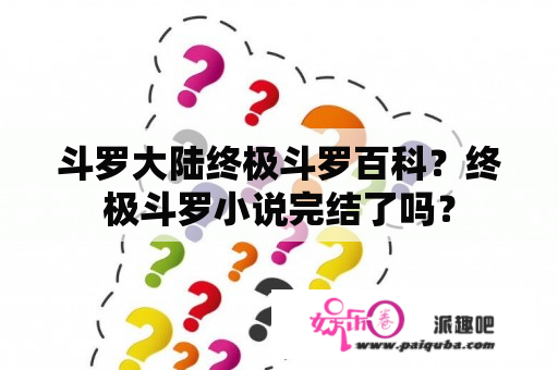 斗罗大陆终极斗罗百科？终极斗罗小说完结了吗？