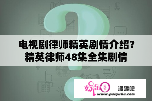 电视剧律师精英剧情介绍？精英律师48集全集剧情