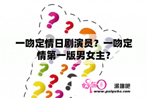 一吻定情日剧演员？一吻定情第一版男女主？