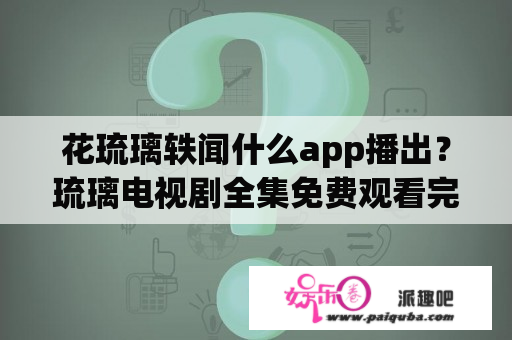 花琉璃轶闻什么app播出？琉璃电视剧全集免费观看完整版高清