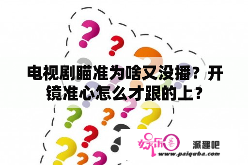 电视剧瞄准为啥又没播？开镜准心怎么才跟的上？